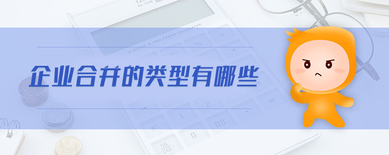 企業(yè)合并的類型有哪些 企業(yè)合并的類型有哪些