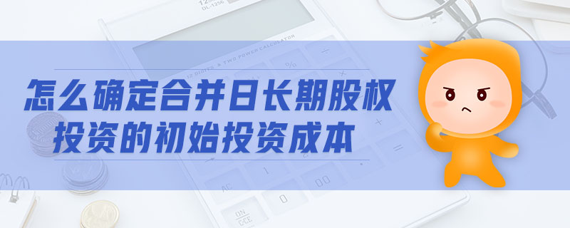怎么確定合并日長期股權投資的初始投資成本