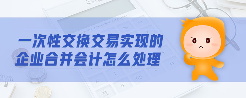 一次性交換交易實現(xiàn)的企業(yè)合并會計怎么處理
