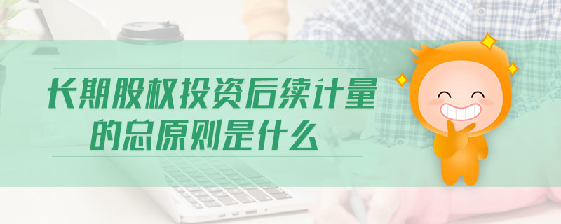 長期股權投資后續(xù)計量的總原則是什么