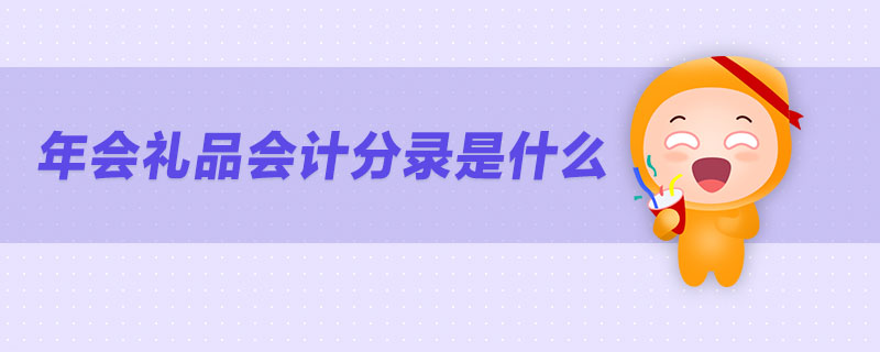 年會(huì)禮品會(huì)計(jì)分錄是什么 年會(huì)禮品會(huì)計(jì)分錄是什么
