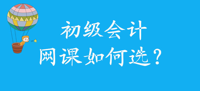 初級(jí)會(huì)計(jì)網(wǎng)課如何選，怎么學(xué)，看這里！