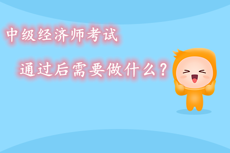 中級經(jīng)濟師考試通過后需要做什么？