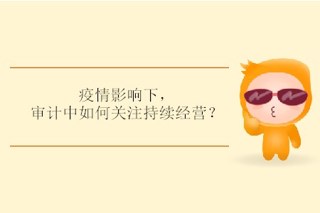 疫情影響下，審計(jì)中如何關(guān)注持續(xù)經(jīng)營(yíng)？