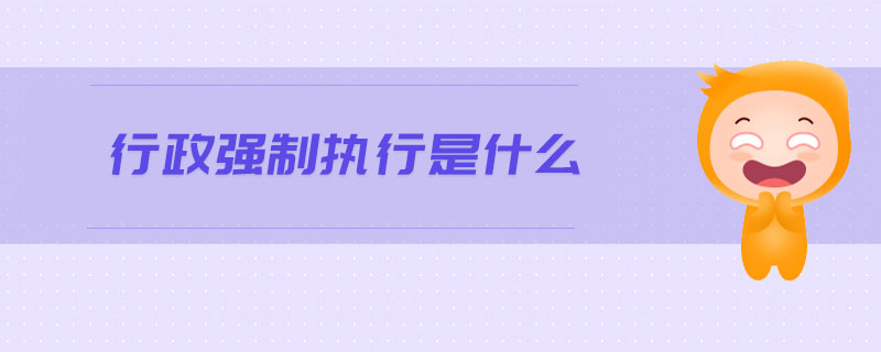 行政強制執(zhí)行是什么 行政強制執(zhí)行是什么