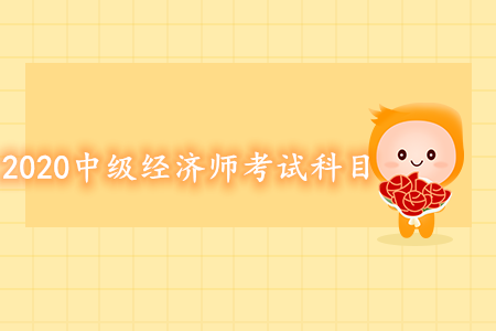2020年中級經(jīng)濟(jì)師考試科目都有什么？