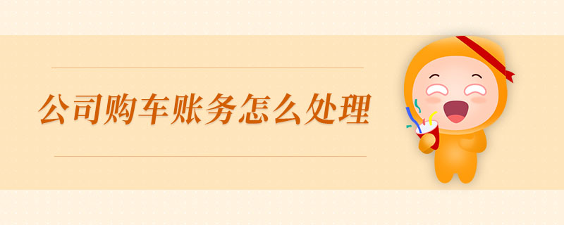 公司購車賬務(wù)怎么處理 公司購車賬務(wù)怎么處理