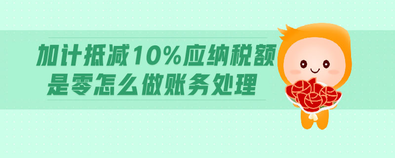 加計(jì)抵減10%應(yīng)納稅額是零怎么做賬務(wù)處理 加計(jì)抵減10%應(yīng)納稅額是零怎么做賬務(wù)處理