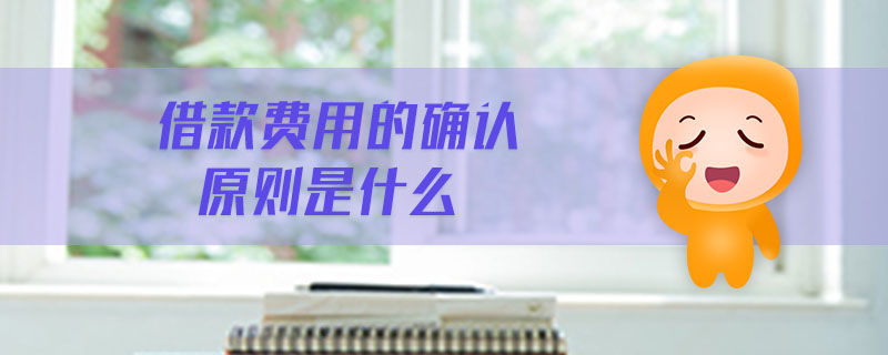 借款費用的確認原則是什么 借款費用的確認原則是什么