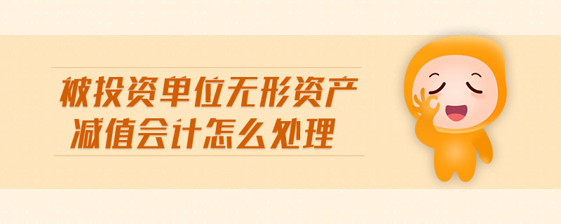 被投資單位無形資產(chǎn)減值會計怎么處理 被投資單位無形資產(chǎn)減值會計怎么處理