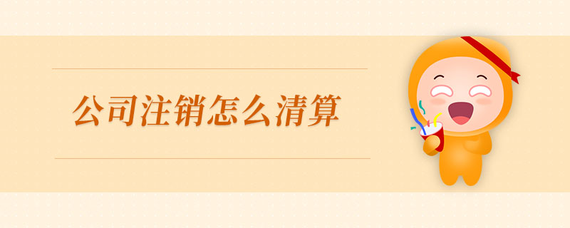 公司注銷怎么清算 公司注銷怎么清算