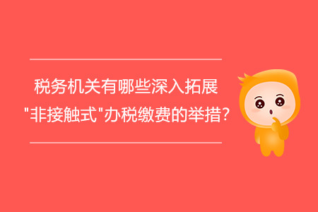 稅務(wù)機(jī)關(guān)有哪些深入拓展"非接觸式"辦稅繳費(fèi)的舉措？