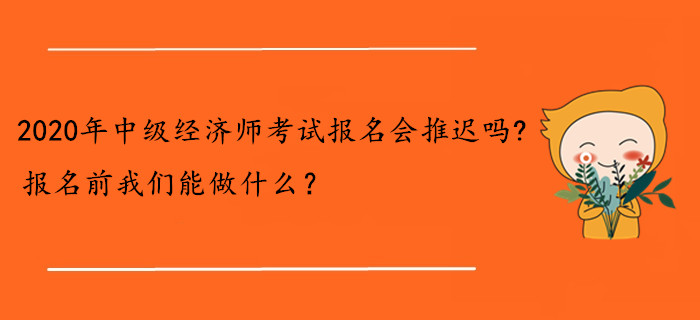2020年中級經(jīng)濟(jì)師考試報名會推遲嗎？報名前我們能做什么？