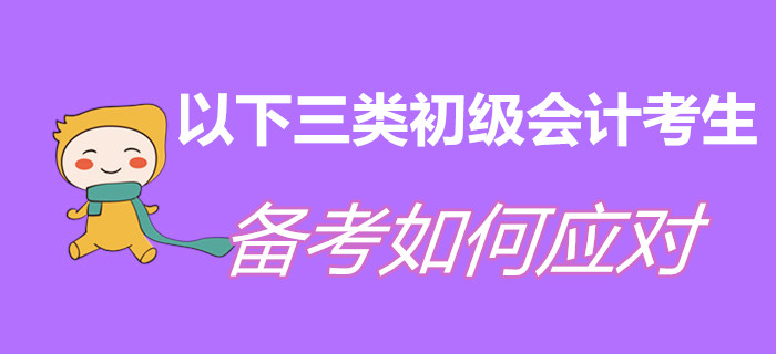 以下三類初級會計考生，現(xiàn)階段備考如何應(yīng)對？