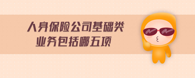 人身保險公司基礎(chǔ)類業(yè)務(wù)包括哪五項