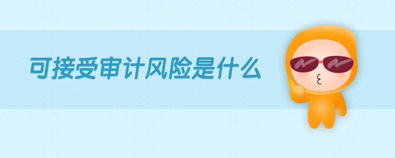 可接受審計(jì)風(fēng)險(xiǎn)是什么 可接受審計(jì)風(fēng)險(xiǎn)是什么