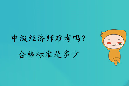 中級經(jīng)濟師難考嗎？合格標(biāo)準(zhǔn)是多少？