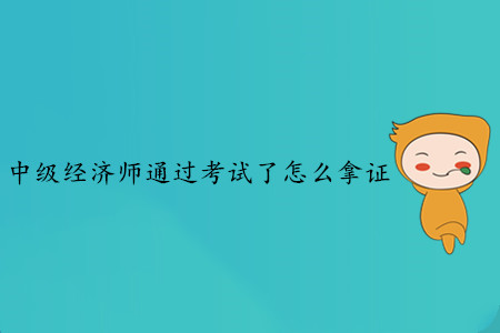 中級(jí)經(jīng)濟(jì)師通過考試了怎么拿證？