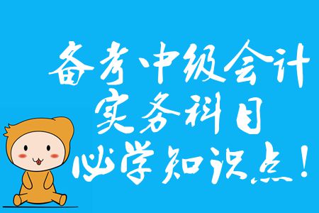 備考中級會計實務(wù)科目，2020年必須掌握的知識點有哪些？