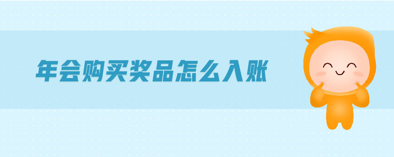 年會(huì)購(gòu)買(mǎi)獎(jiǎng)品怎么入賬 年會(huì)購(gòu)買(mǎi)獎(jiǎng)品怎么入賬