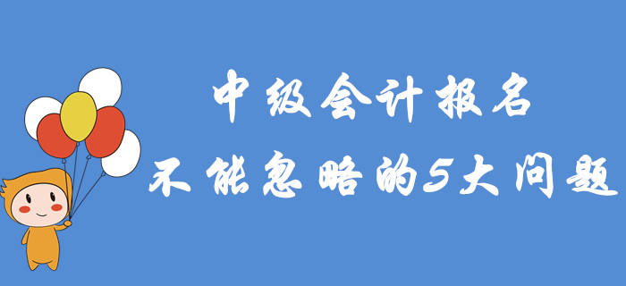 2020年中級會計報名不能忽略的5大問題！專項輔導(dǎo)建議收藏！