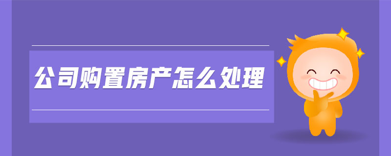 公司購(gòu)置房產(chǎn)怎么處理 公司購(gòu)置房產(chǎn)怎么處理