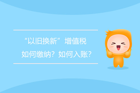 “以舊換新”增值稅如何繳納？如何入賬？