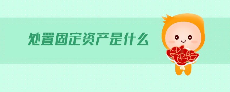 處置固定資產(chǎn)是什么 處置固定資產(chǎn)是什么