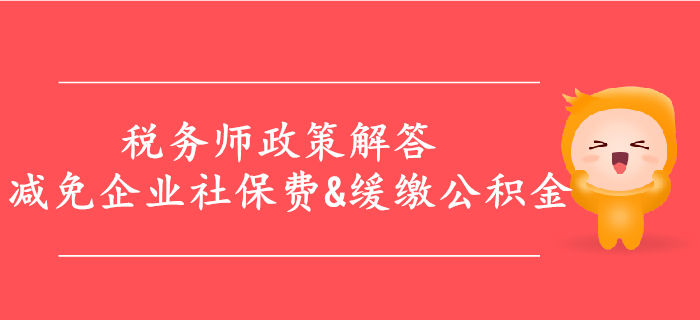 解答：減免企業(yè)社保費(fèi)，緩繳住房公積金等政策，稅務(wù)師必看！