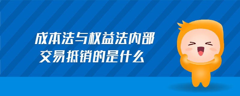 成本法與權益法內部交易抵銷的是什么 成本法與權益法內部交易抵銷的是什么