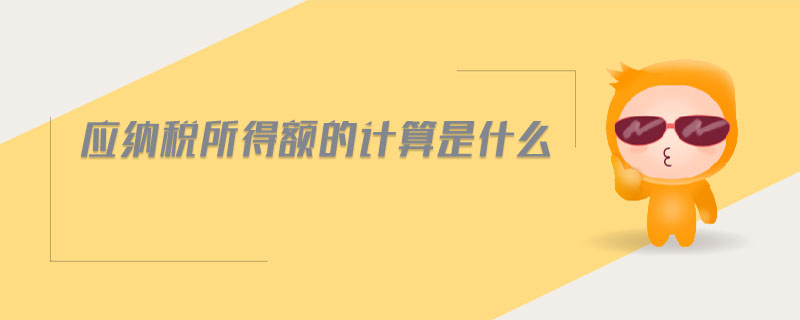 應(yīng)納稅所得額的計(jì)算是什么