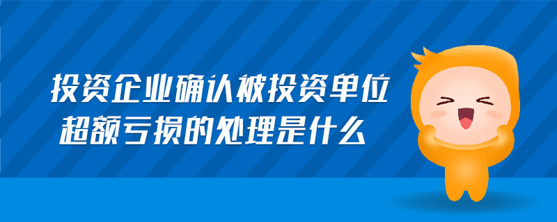 投資企業(yè)確認(rèn)被投資單位超額虧損的處理是什么 投資企業(yè)確認(rèn)被投資單位超額虧損的處理是什么
