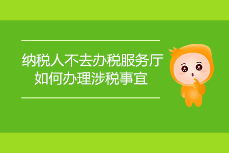 納稅人不去辦稅服務廳，如何辦理涉稅事宜？