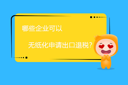 哪些企業(yè)可以無紙化申請出口退稅？