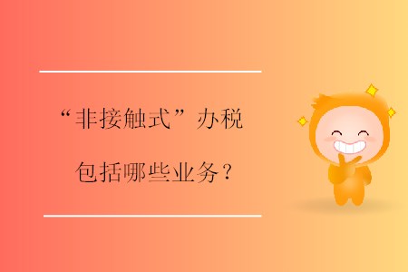 “非接觸式”辦稅包括哪些業(yè)務(wù)? “非接觸式”辦稅包括哪些業(yè)務(wù)?