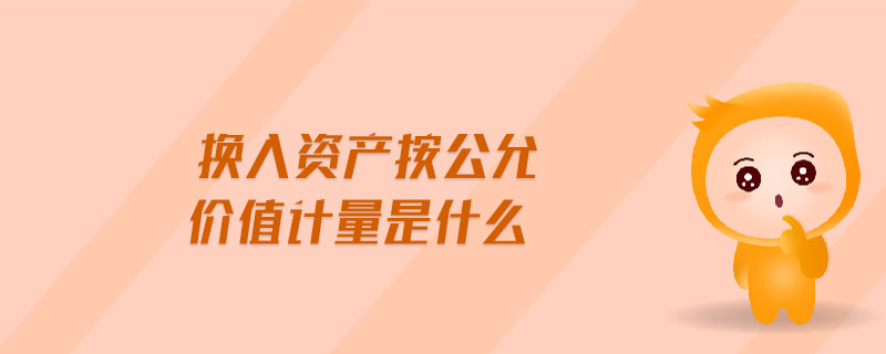 換入資產(chǎn)按公允價(jià)值計(jì)量是什么