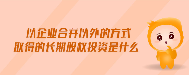 以企業(yè)合并以外的方式取得的長期股權(quán)投資是什么