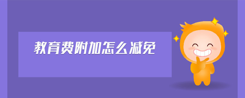 教育費(fèi)附加怎么減免 教育費(fèi)附加怎么減免