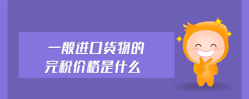 一般進(jìn)口貨物的完稅價(jià)格是什么 一般進(jìn)口貨物的完稅價(jià)格是什么
