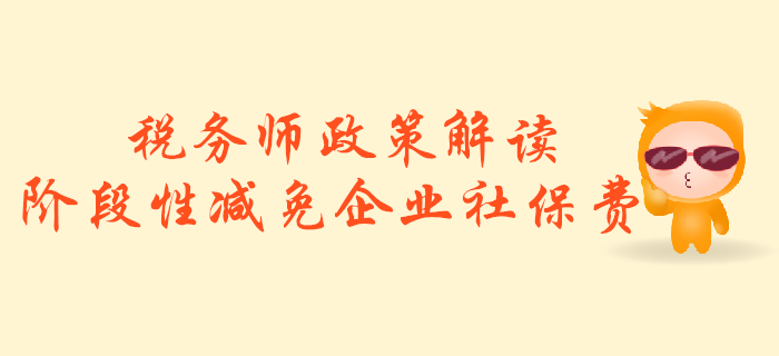 稅務(wù)師必看！政策解讀：階段性減免企業(yè)社會保險費