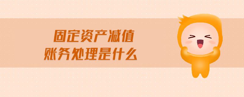 固定資產(chǎn)減值賬務(wù)處理是什么 固定資產(chǎn)減值賬務(wù)處理是什么