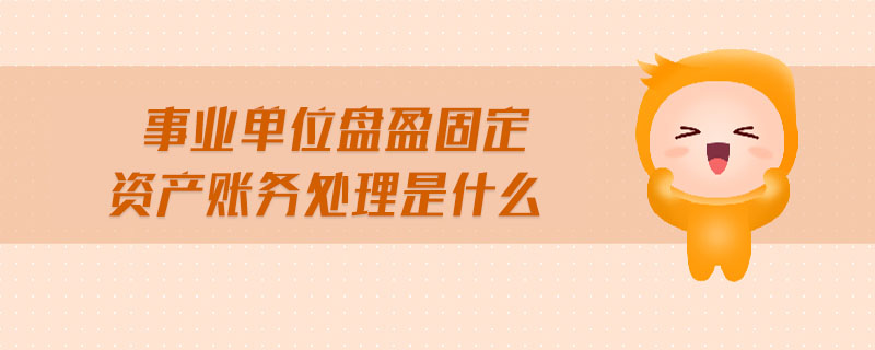 事業(yè)單位盤盈固定資產(chǎn)賬務(wù)處理是什么 事業(yè)單位盤盈固定資產(chǎn)賬務(wù)處理是什么