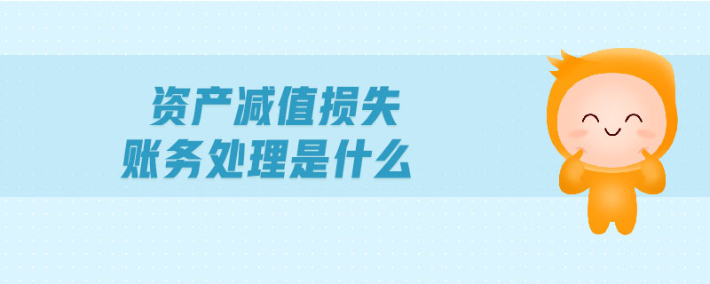 資產(chǎn)減值損失賬務(wù)處理是什么 資產(chǎn)減值損失賬務(wù)處理是什么