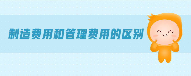 制造費(fèi)用和管理費(fèi)用的區(qū)別 制造費(fèi)用和管理費(fèi)用的區(qū)別