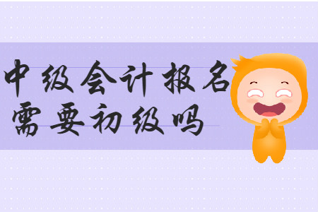 中級(jí)會(huì)計(jì)報(bào)名需要初級(jí)嗎？
