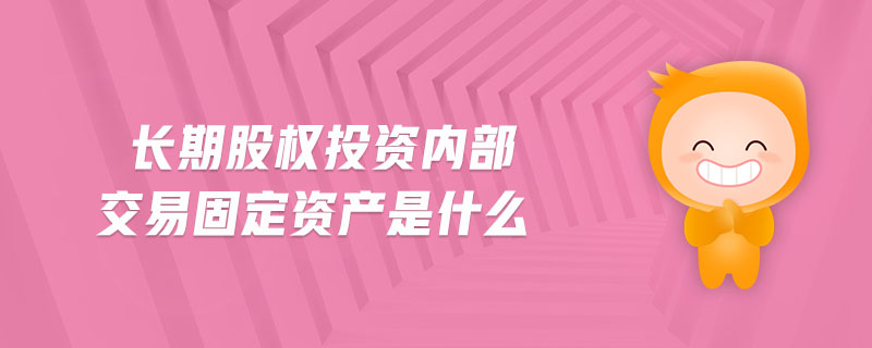 長(zhǎng)期股權(quán)投資內(nèi)部交易固定資產(chǎn)是什么