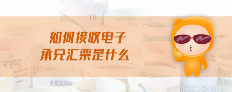 如何接收電子承兌匯票是什么 如何接收電子承兌匯票是什么