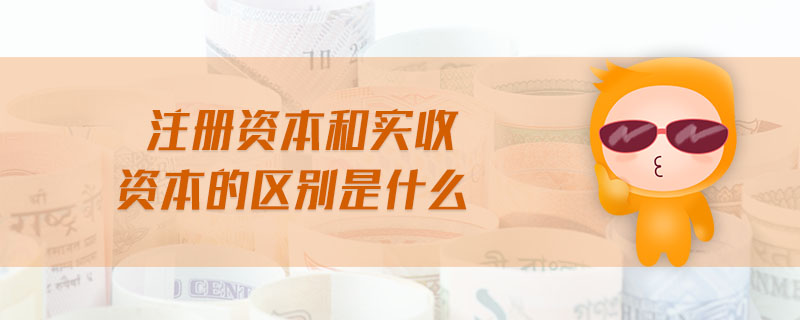 注冊(cè)資本和實(shí)收資本的區(qū)別是什么 注冊(cè)資本和實(shí)收資本的區(qū)別是什么