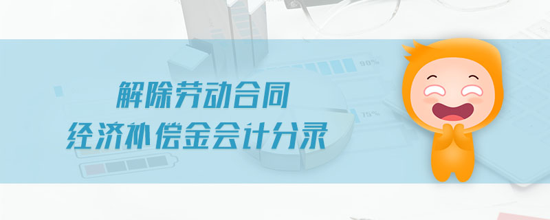 解除勞動合同經(jīng)濟補償金會計分錄 解除勞動合同經(jīng)濟補償金會計分錄