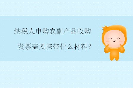 納稅人申購農(nóng)副產(chǎn)品收購發(fā)票需要攜帶什么材料？